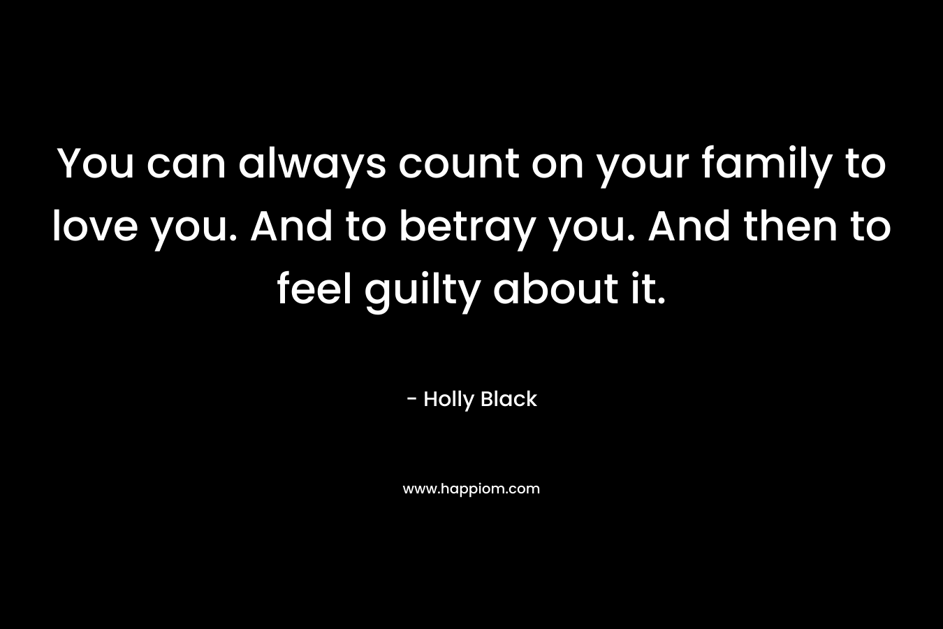 You can always count on your family to love you. And to betray you. And then to feel guilty about it. – Holly Black