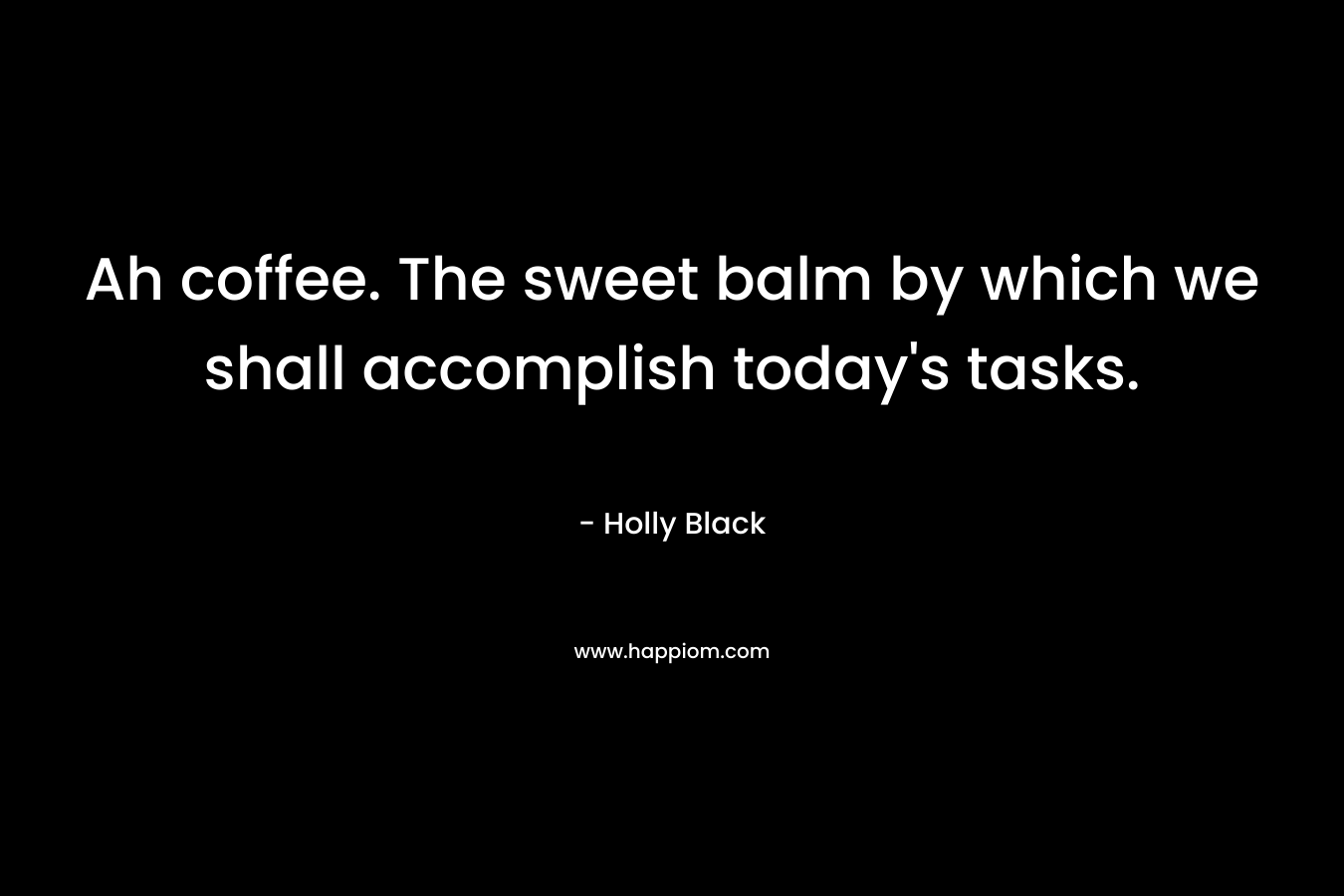 Ah coffee. The sweet balm by which we shall accomplish today's tasks.