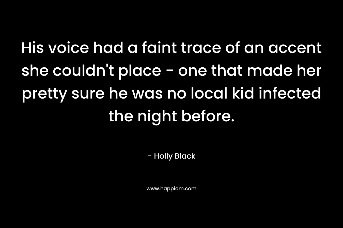 His voice had a faint trace of an accent she couldn’t place – one that made her pretty sure he was no local kid infected the night before. – Holly Black