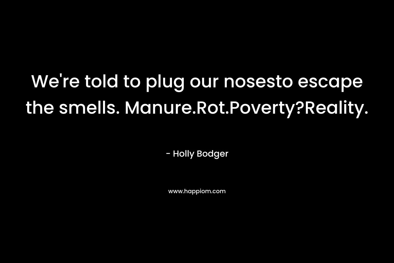 We’re told to plug our nosesto escape the smells. Manure.Rot.Poverty?Reality. – Holly Bodger