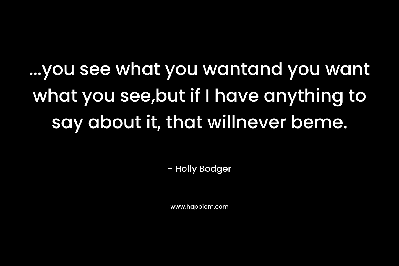 …you see what you wantand you want what you see,but if I have anything to say about it, that willnever beme. – Holly Bodger