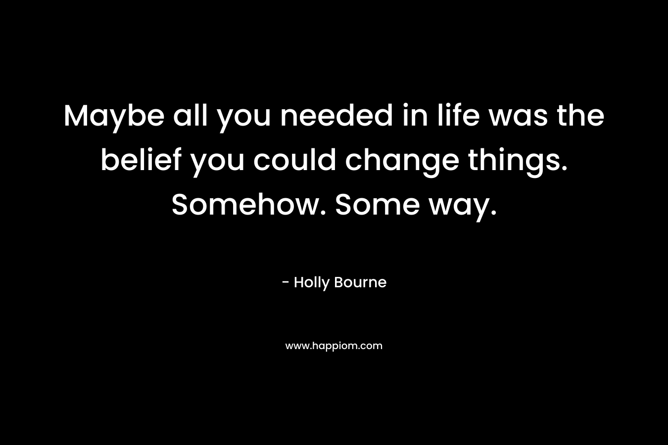 Maybe all you needed in life was the belief you could change things. Somehow. Some way.