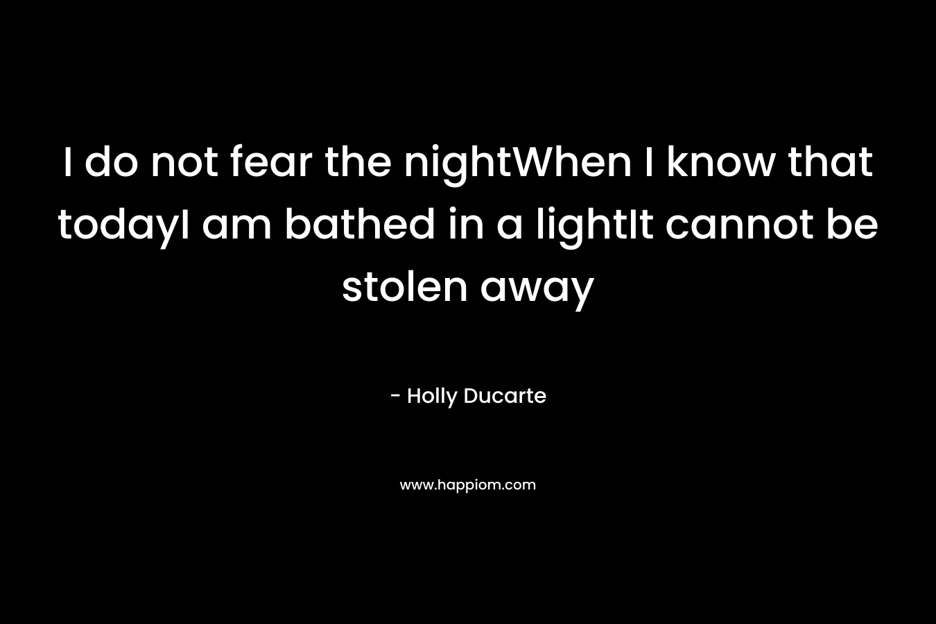 I do not fear the nightWhen I know that todayI am bathed in a lightIt cannot be stolen away