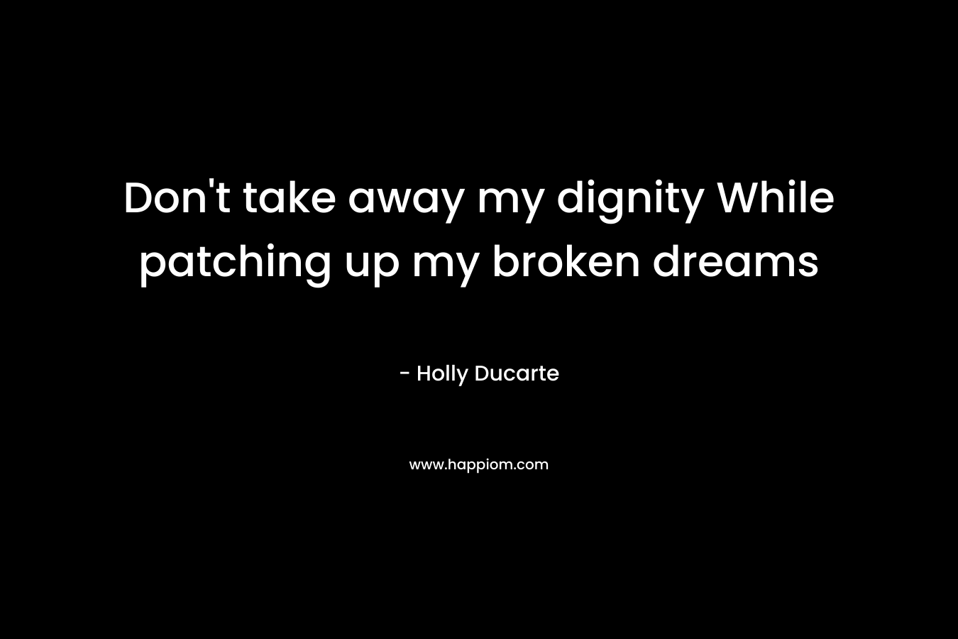 Don’t take away my dignity While patching up my broken dreams – Holly Ducarte
