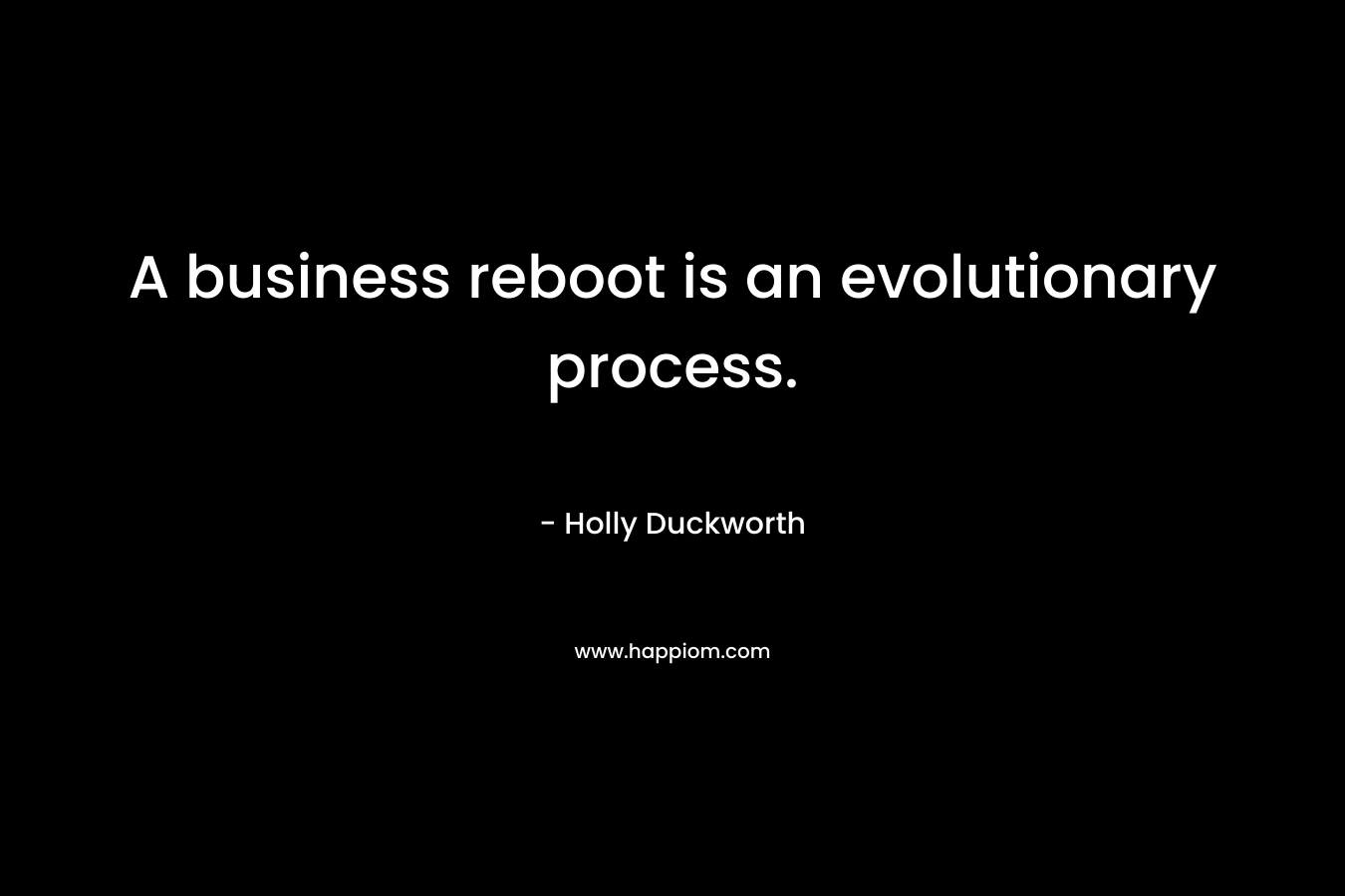 A business reboot is an evolutionary process. – Holly Duckworth