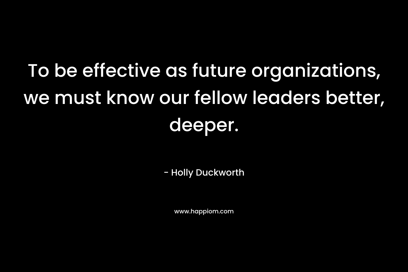 To be effective as future organizations, we must know our fellow leaders better, deeper.