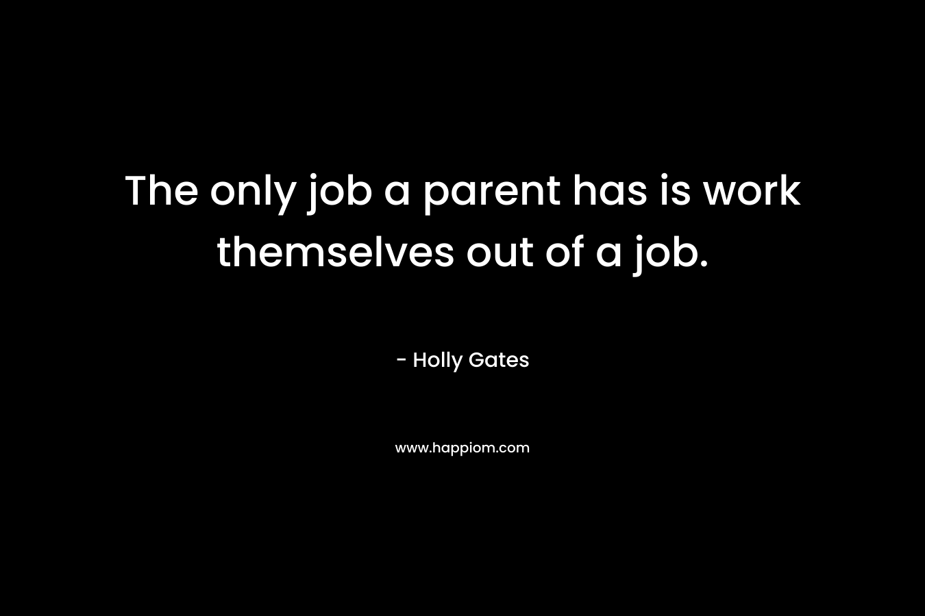 The only job a parent has is work themselves out of a job.