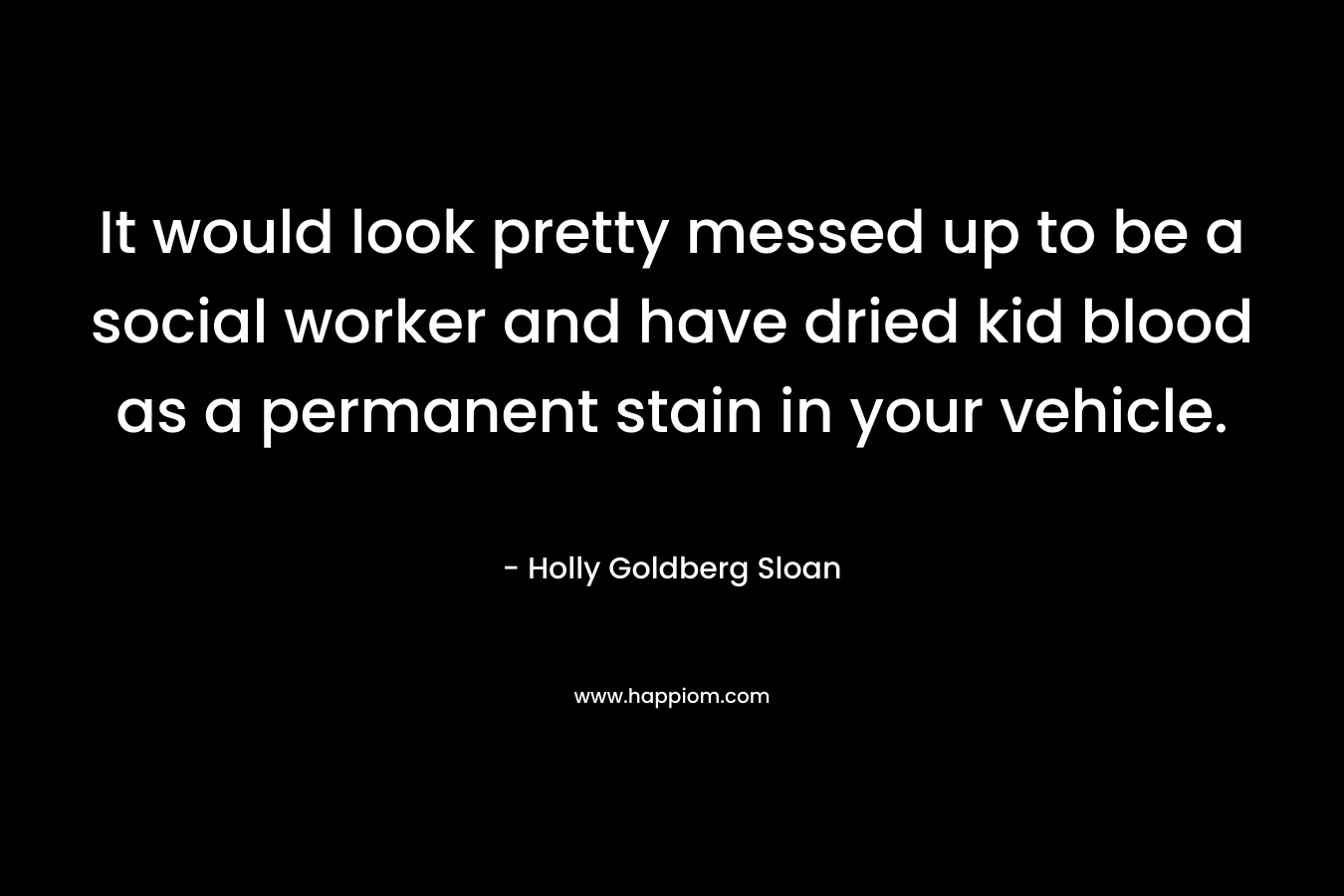 It would look pretty messed up to be a social worker and have dried kid blood as a permanent stain in your vehicle. – Holly Goldberg Sloan