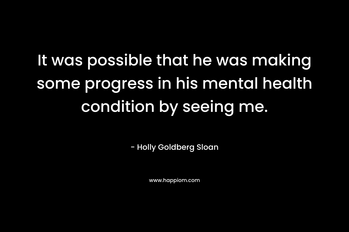 It was possible that he was making some progress in his mental health condition by seeing me. – Holly Goldberg Sloan