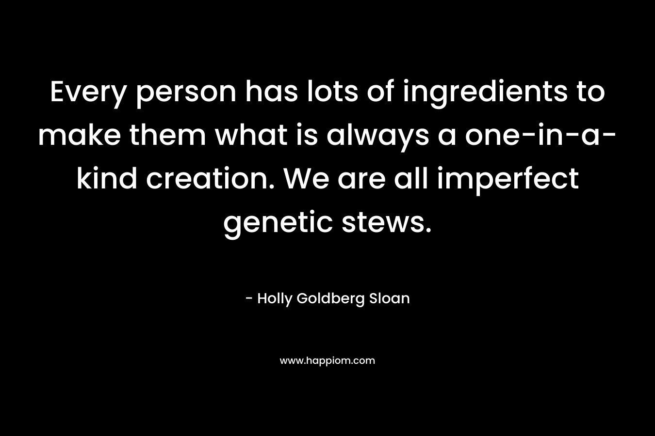 Every person has lots of ingredients to make them what is always a one-in-a-kind creation. We are all imperfect genetic stews. – Holly Goldberg Sloan