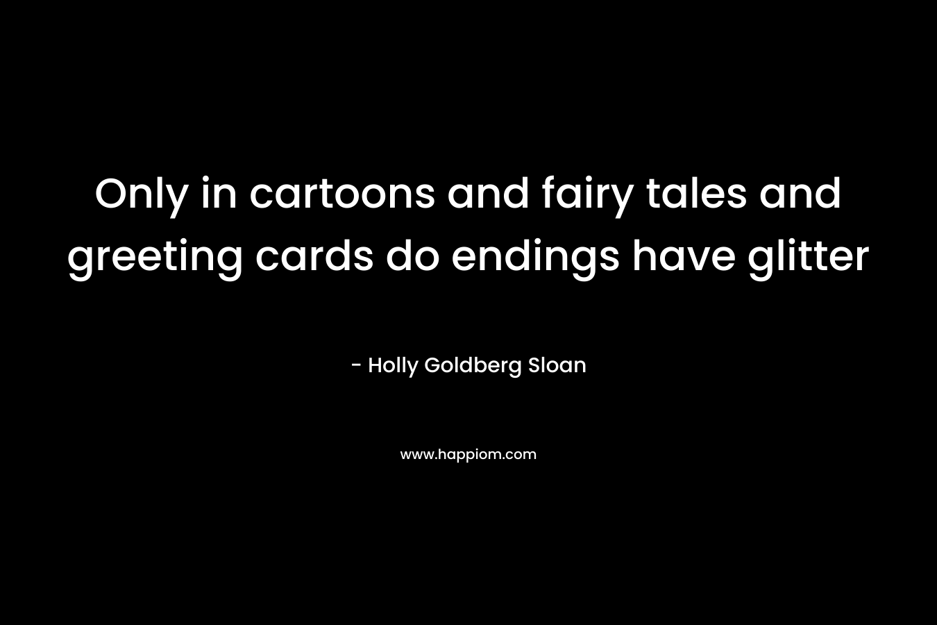 Only in cartoons and fairy tales and greeting cards do endings have glitter – Holly Goldberg Sloan