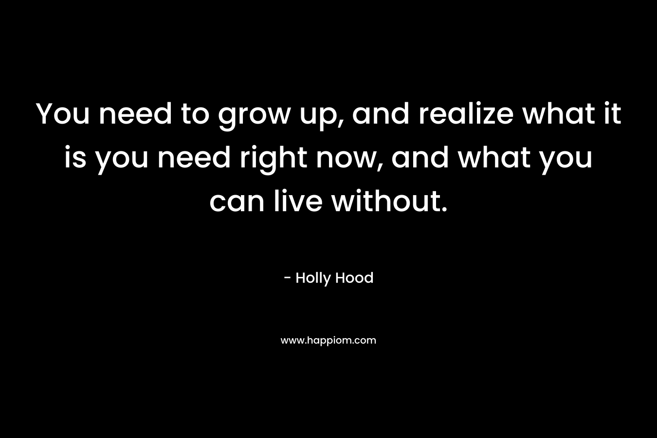 You need to grow up, and realize what it is you need right now, and what you can live without.