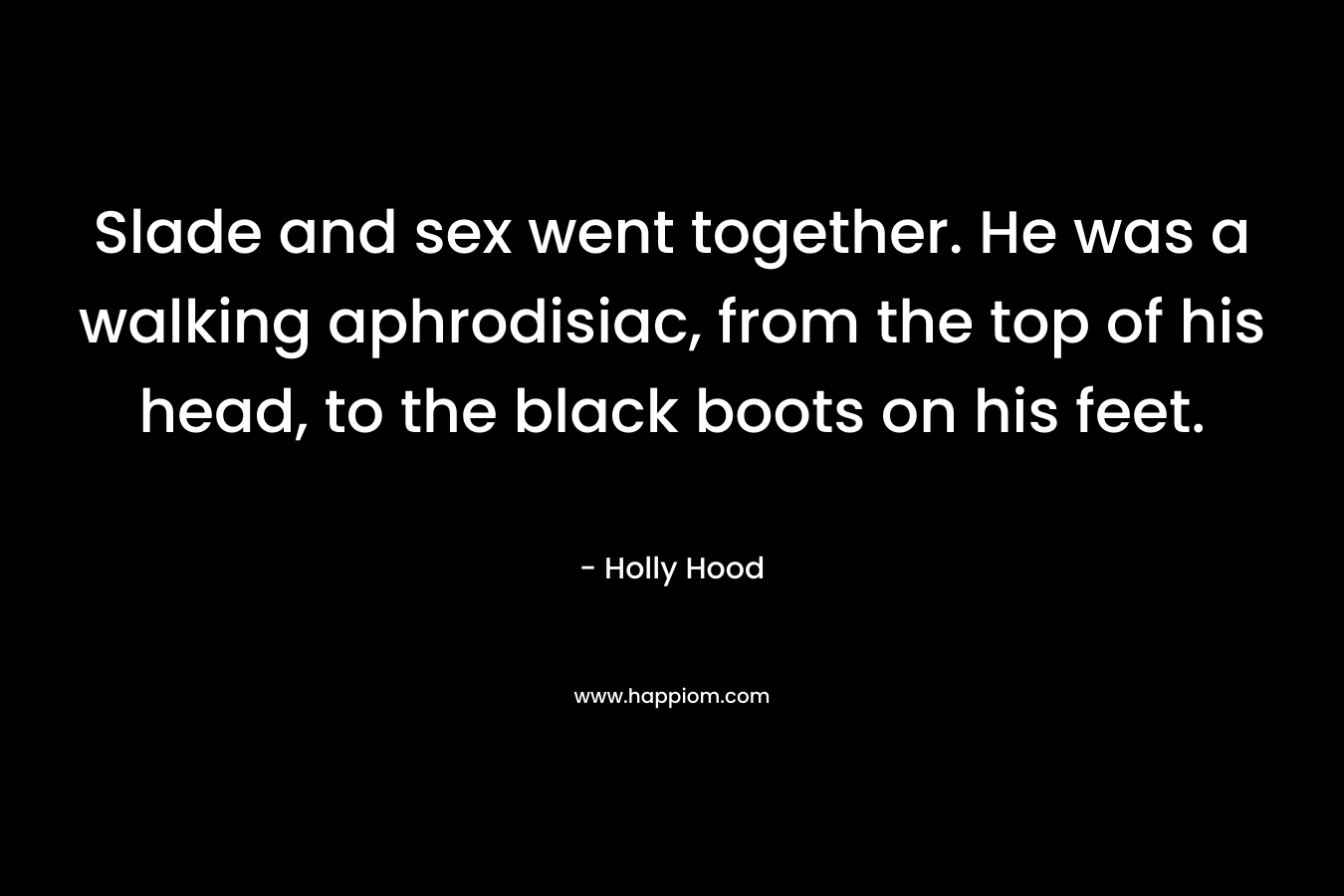 Slade and sex went together. He was a walking aphrodisiac, from the top of his head, to the black boots on his feet. – Holly Hood