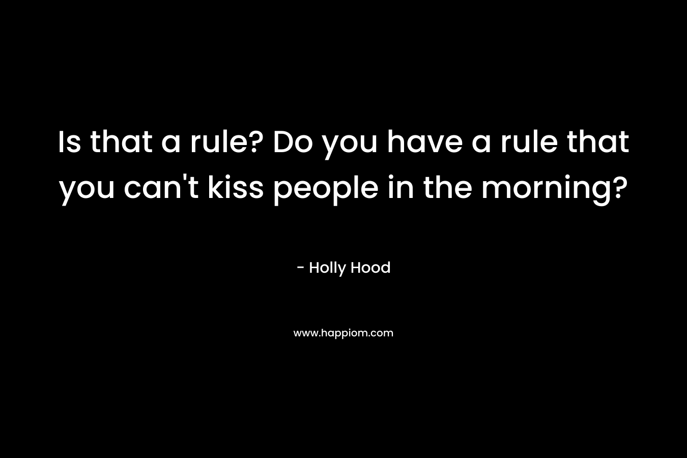 Is that a rule? Do you have a rule that you can’t kiss people in the morning? – Holly Hood