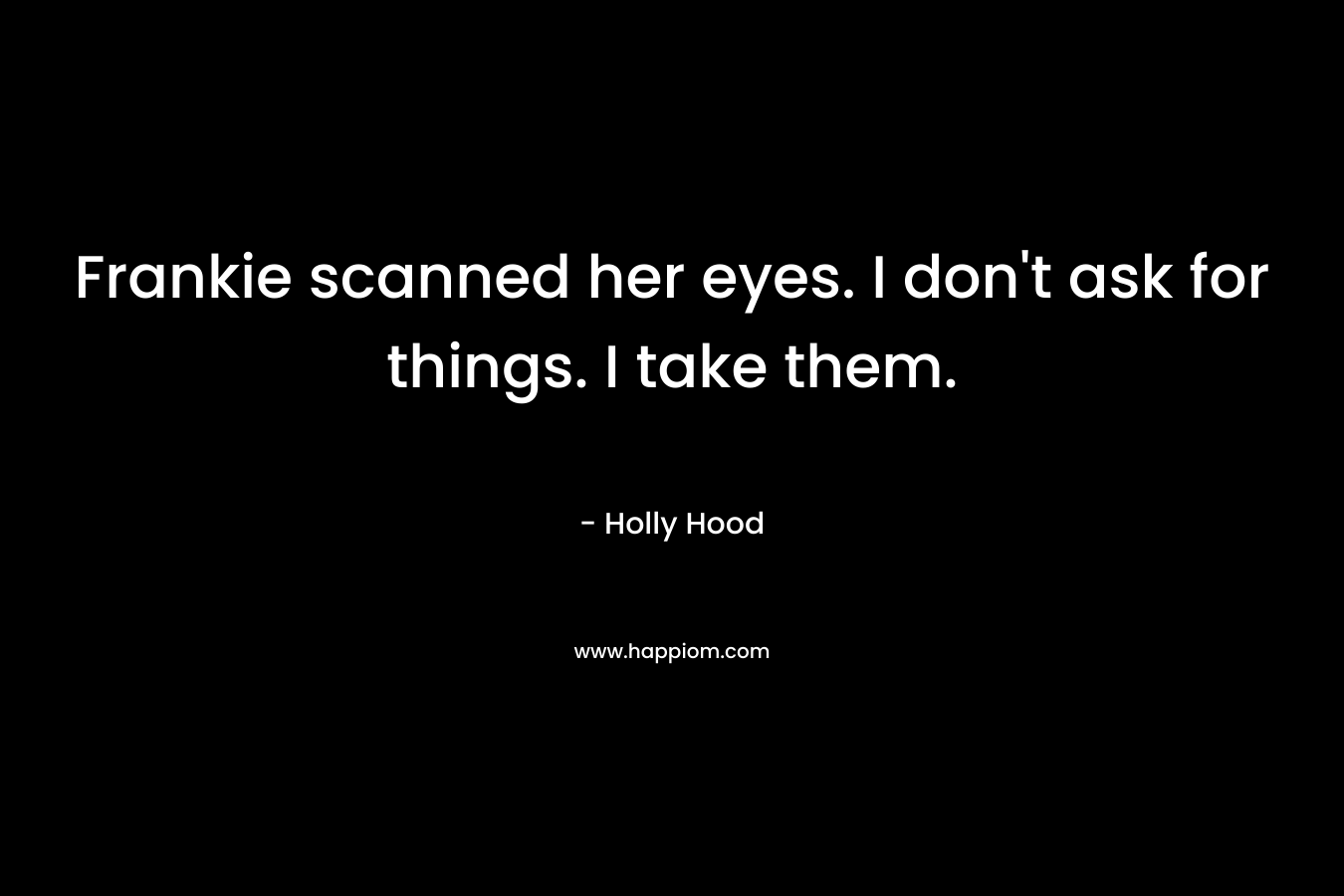Frankie scanned her eyes. I don’t ask for things. I take them. – Holly Hood