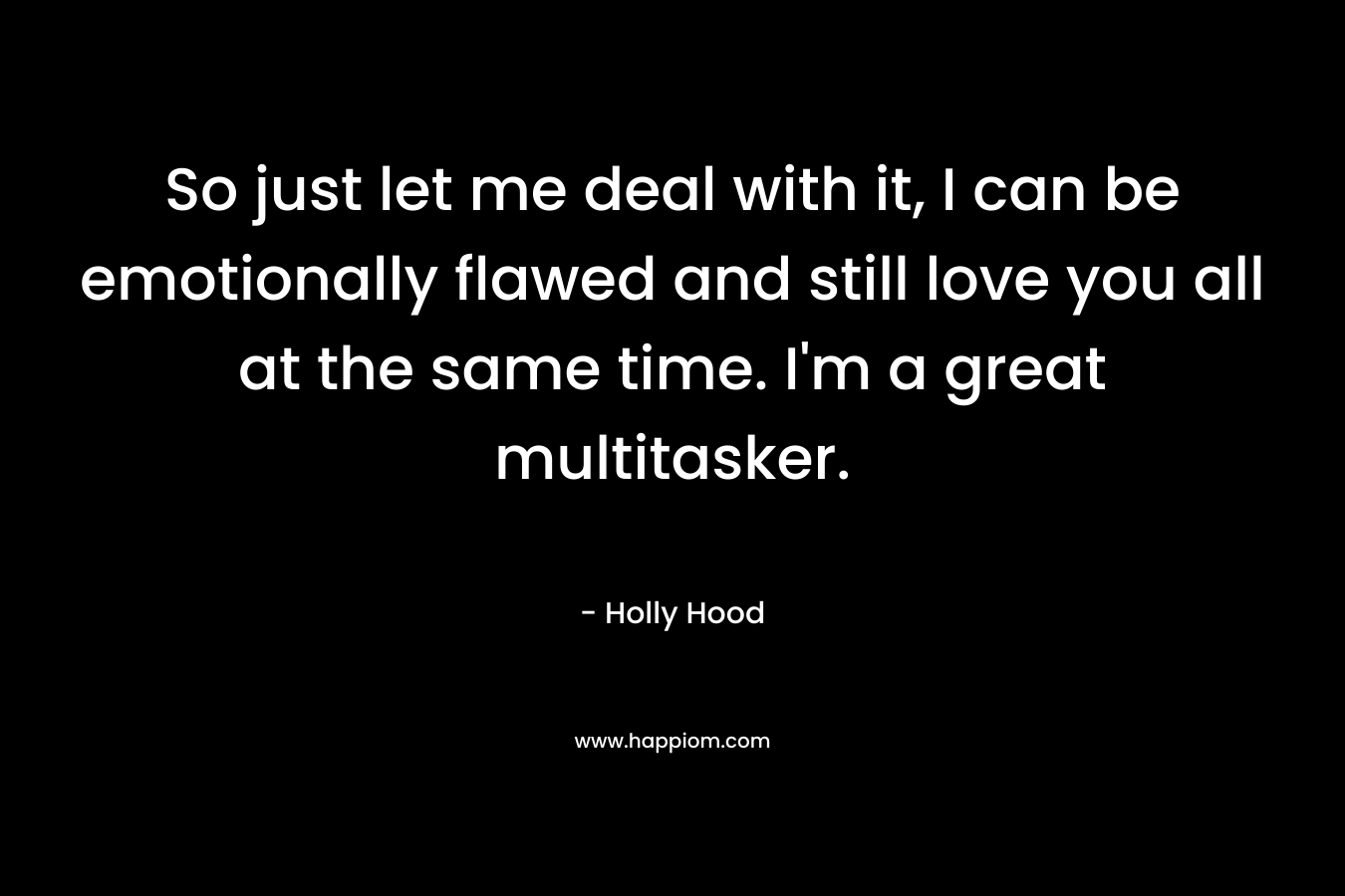 So just let me deal with it, I can be emotionally flawed and still love you all at the same time. I'm a great multitasker.
