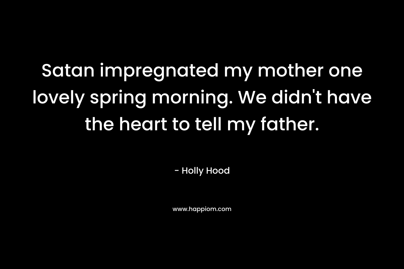 Satan impregnated my mother one lovely spring morning. We didn't have the heart to tell my father.
