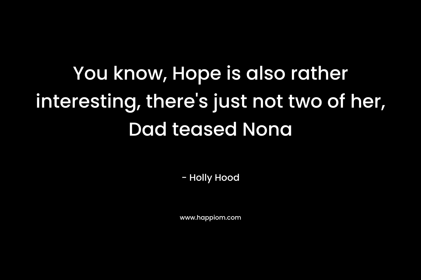 You know, Hope is also rather interesting, there's just not two of her, Dad teased Nona