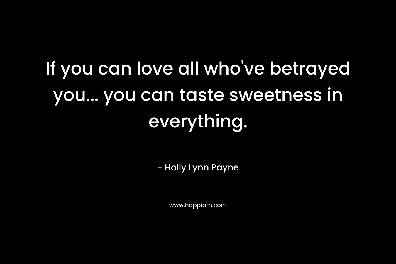 If you can love all who've betrayed you... you can taste sweetness in everything.