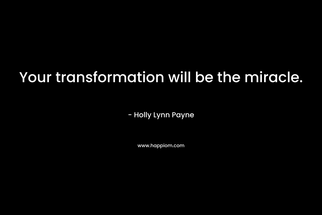 Your transformation will be the miracle. – Holly Lynn Payne