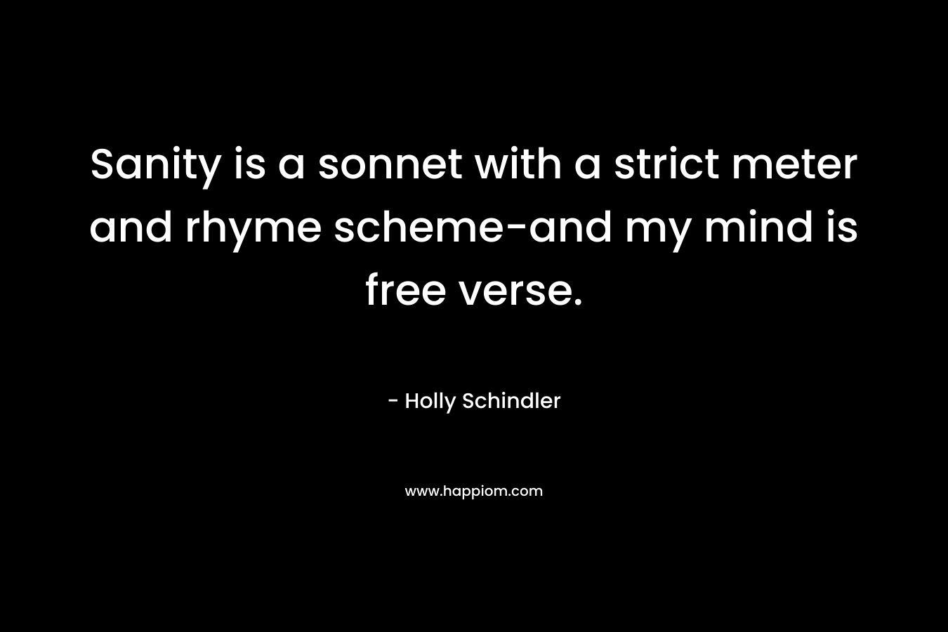 Sanity is a sonnet with a strict meter and rhyme scheme-and my mind is free verse. – Holly Schindler