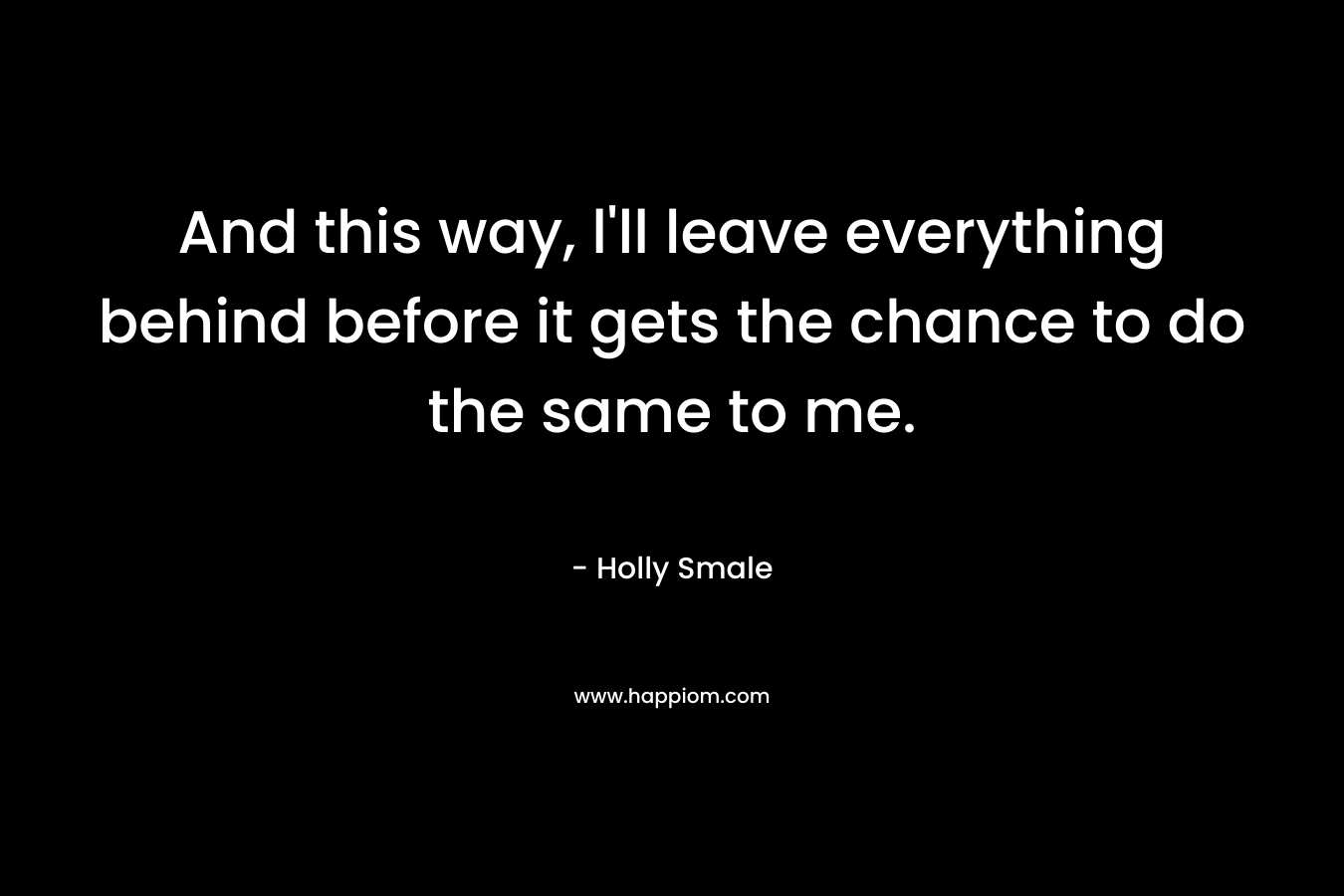And this way, l’ll leave everything behind before it gets the chance to do the same to me. – Holly Smale