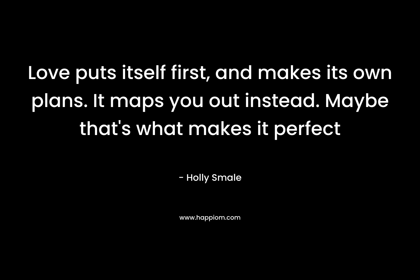 Love puts itself first, and makes its own plans. It maps you out instead. Maybe that’s what makes it perfect – Holly Smale
