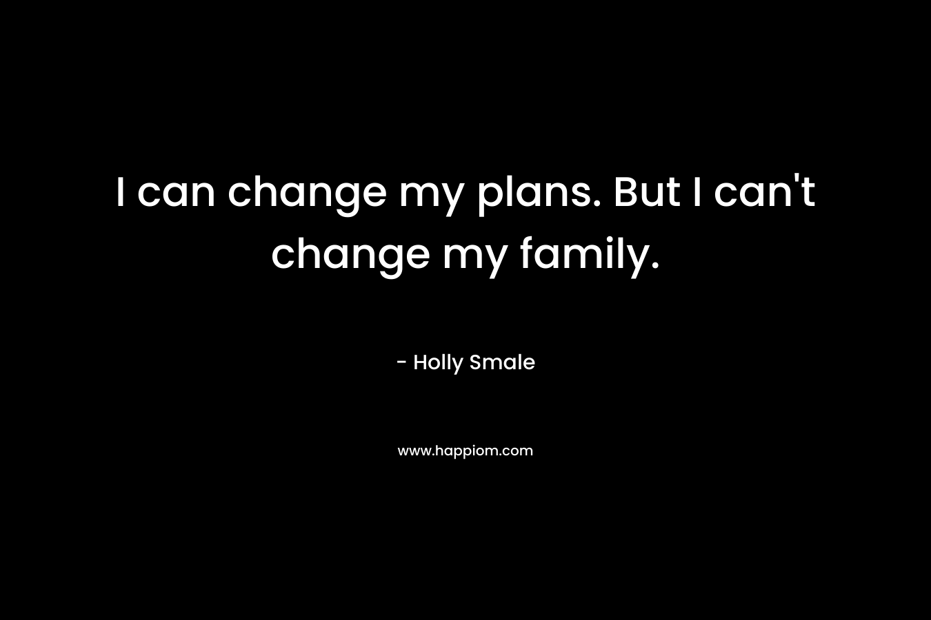 I can change my plans. But I can't change my family.