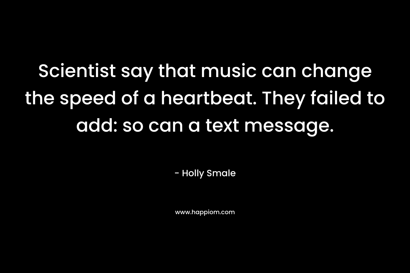 Scientist say that music can change the speed of a heartbeat. They failed to add: so can a text message. – Holly Smale