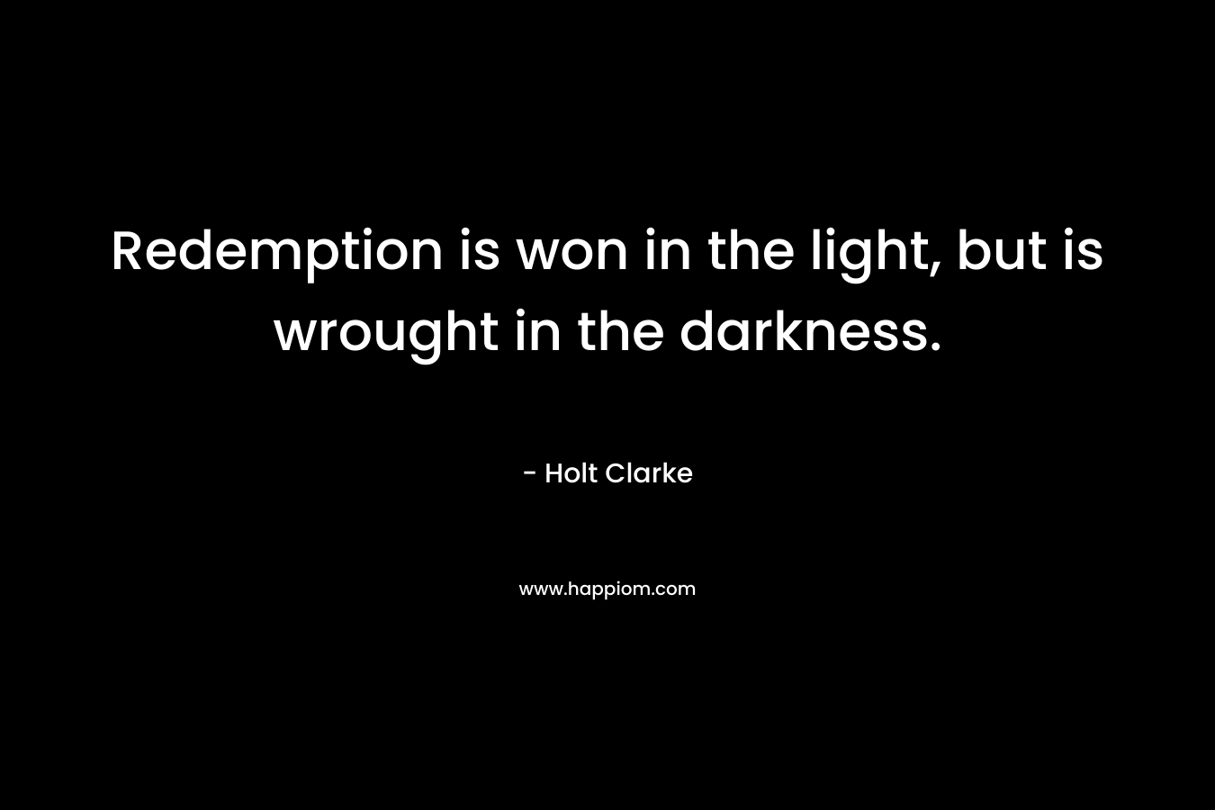 Redemption is won in the light, but is wrought in the darkness. – Holt Clarke