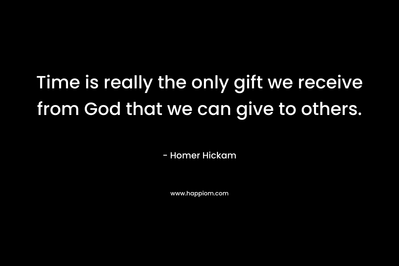 Time is really the only gift we receive from God that we can give to others.