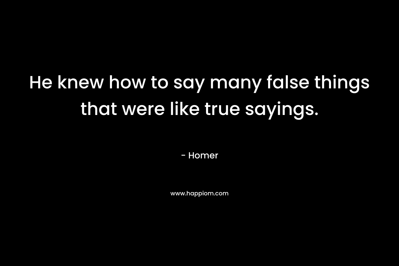 He knew how to say many false things that were like true sayings. – Homer