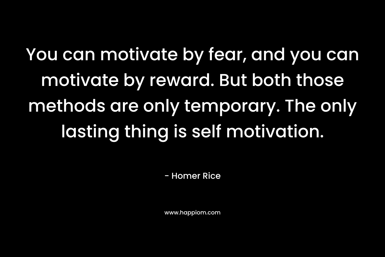 You can motivate by fear, and you can motivate by reward. But both those methods are only temporary. The only lasting thing is self motivation.