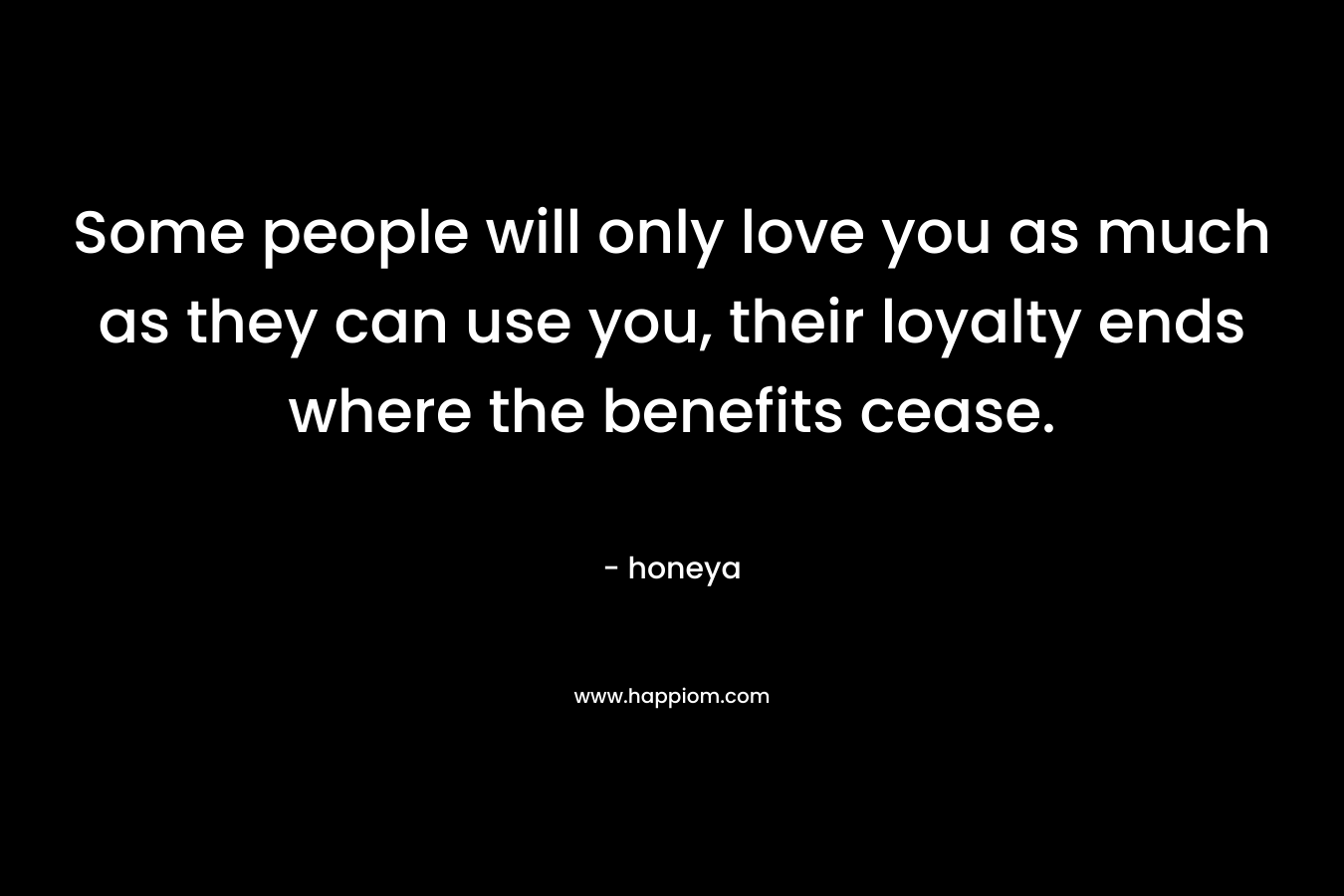 Some people will only love you as much as they can use you, their loyalty ends where the benefits cease.