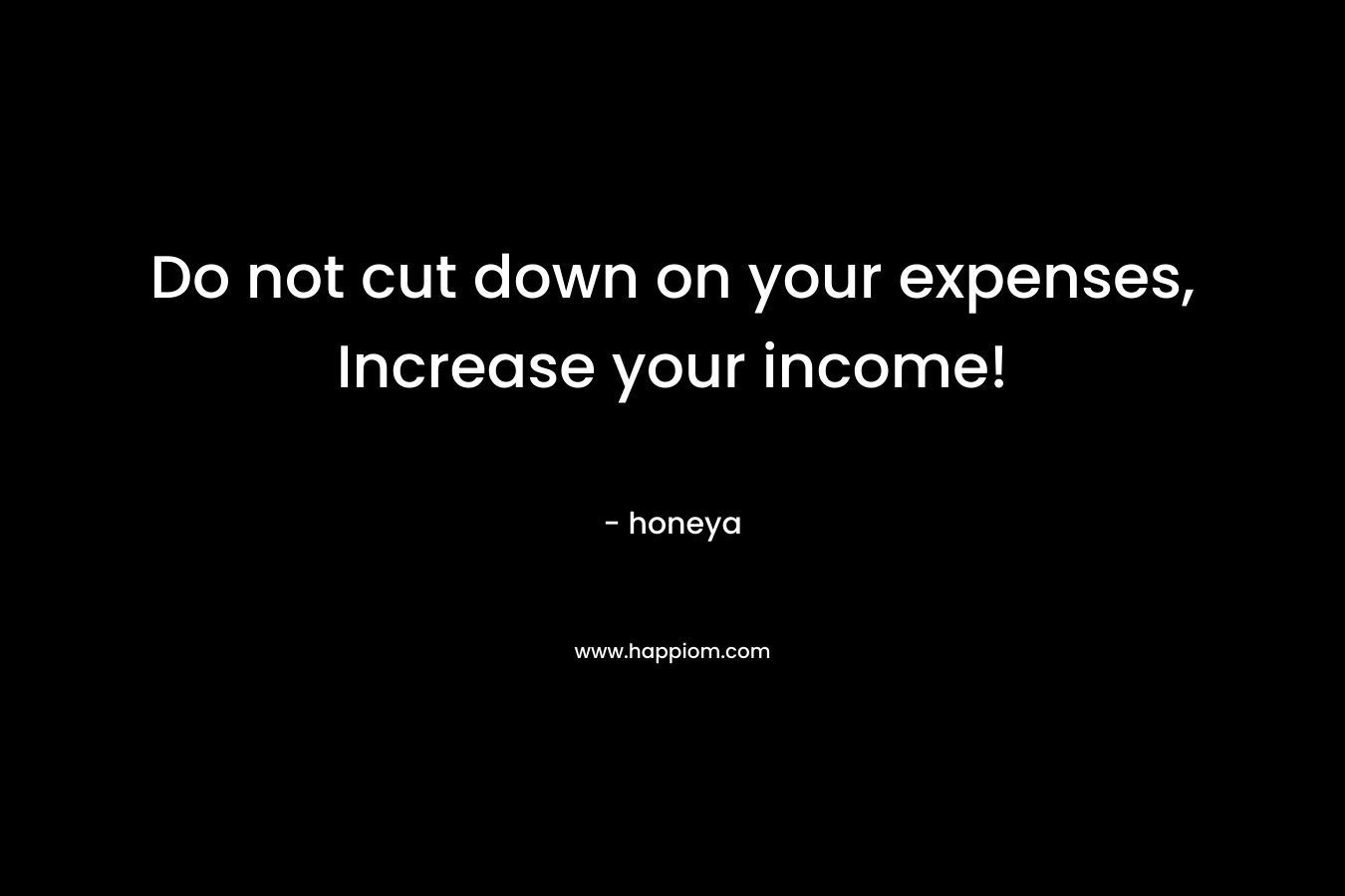 Do not cut down on your expenses, Increase your income!