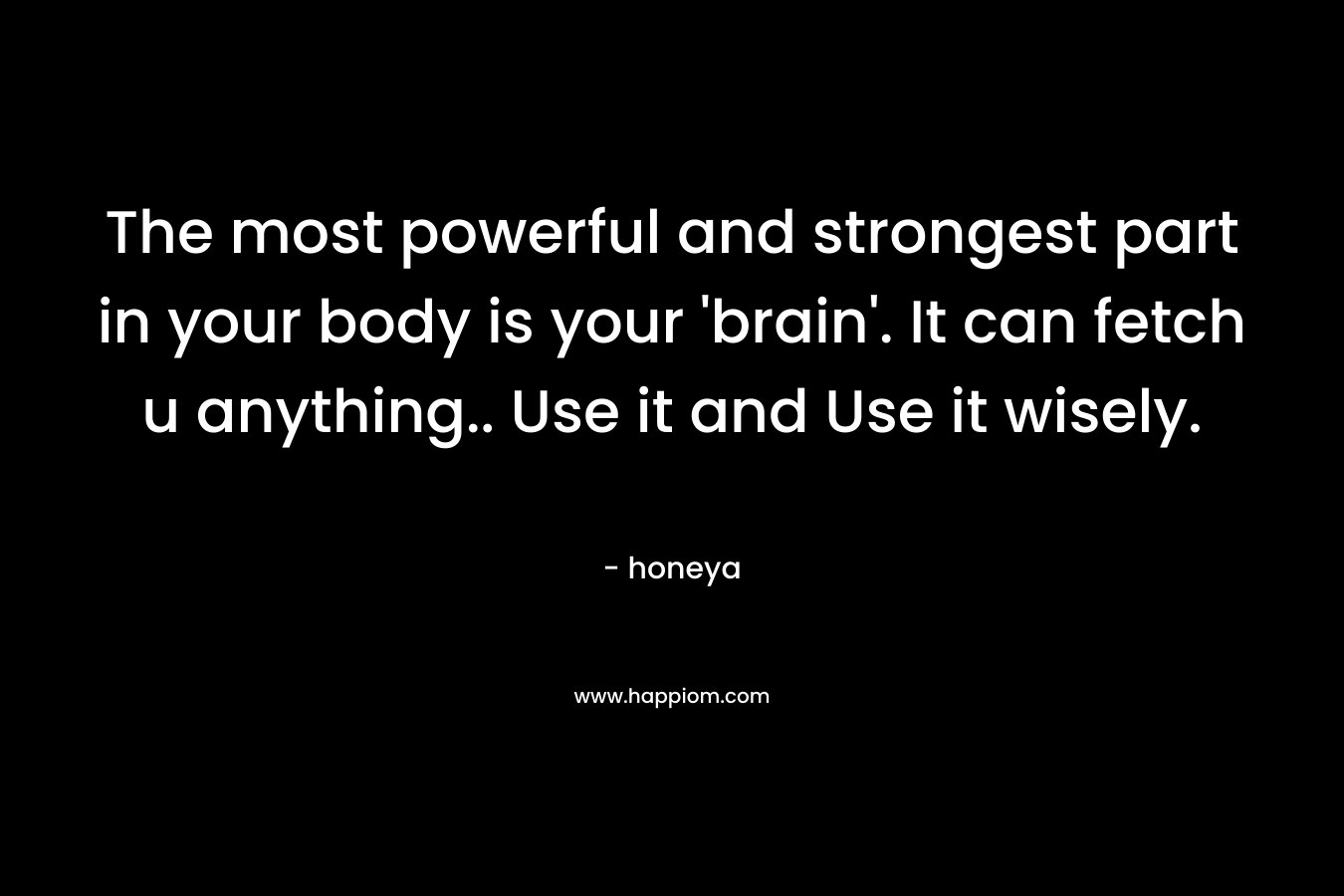 The most powerful and strongest part in your body is your ‘brain’. It can fetch u anything.. Use it and Use it wisely. – honeya