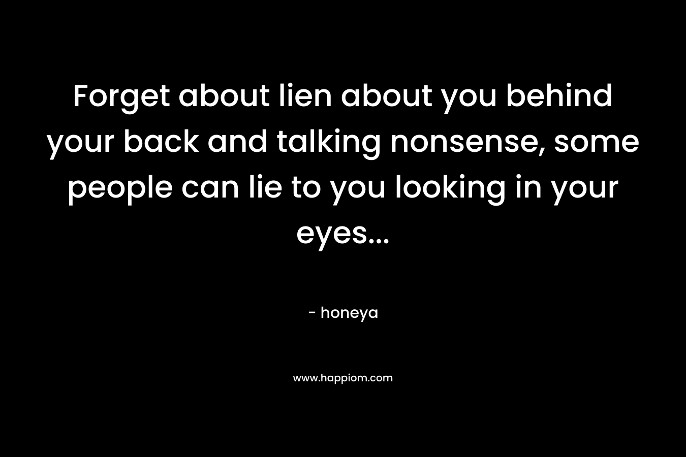 Forget about lien about you behind your back and talking nonsense, some people can lie to you looking in your eyes...