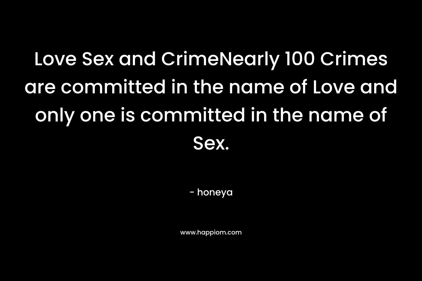 Love Sex and CrimeNearly 100 Crimes are committed in the name of Love and only one is committed in the name of Sex.