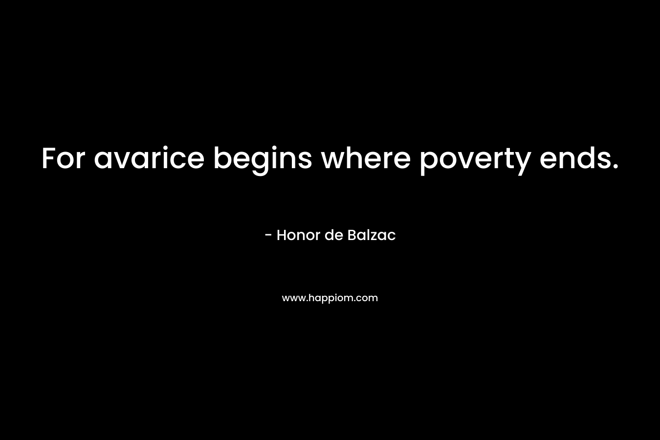 For avarice begins where poverty ends. – Honor de Balzac
