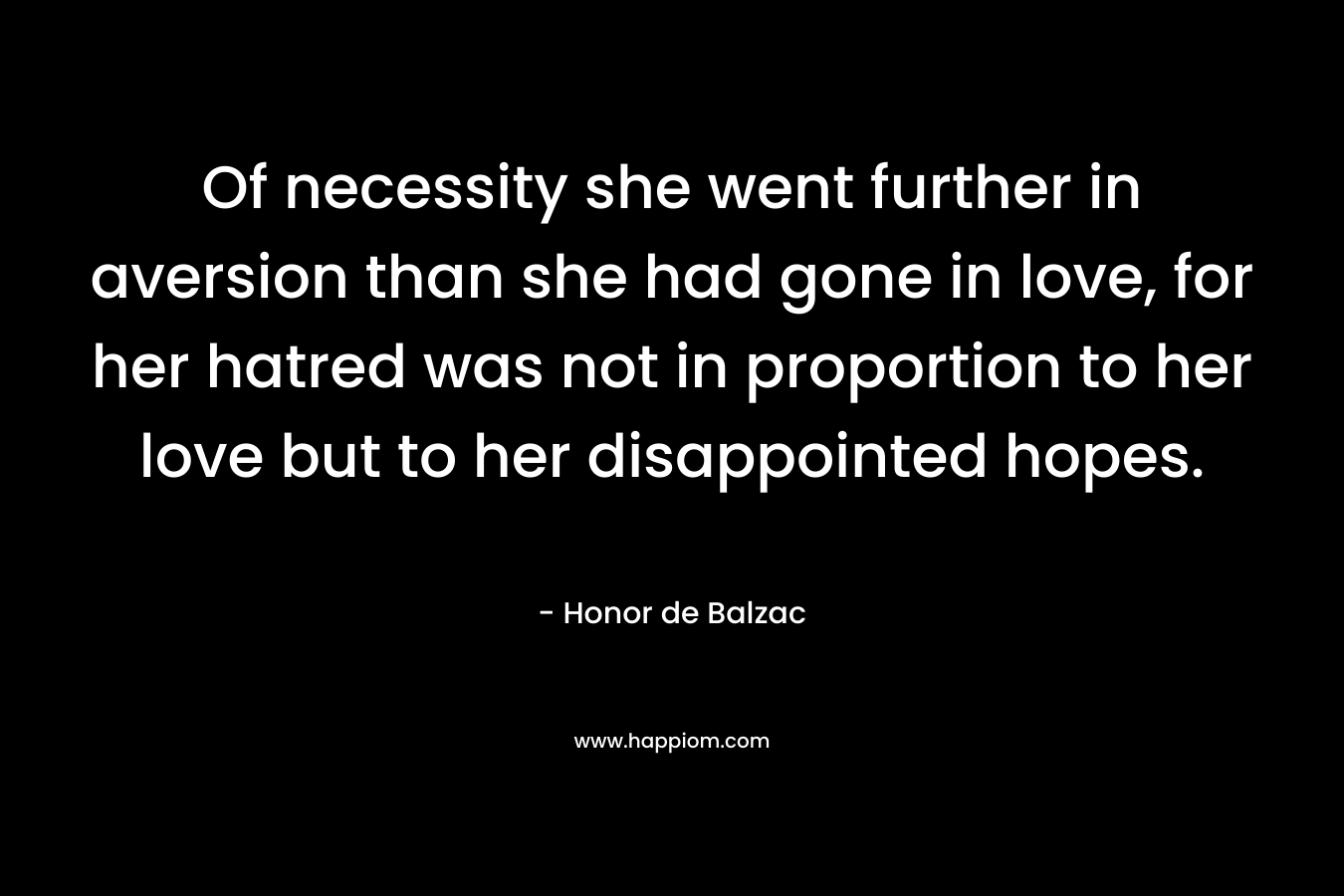 Of necessity she went further in aversion than she had gone in love, for her hatred was not in proportion to her love but to her disappointed hopes.