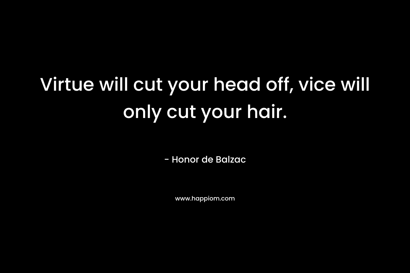 Virtue will cut your head off, vice will only cut your hair.