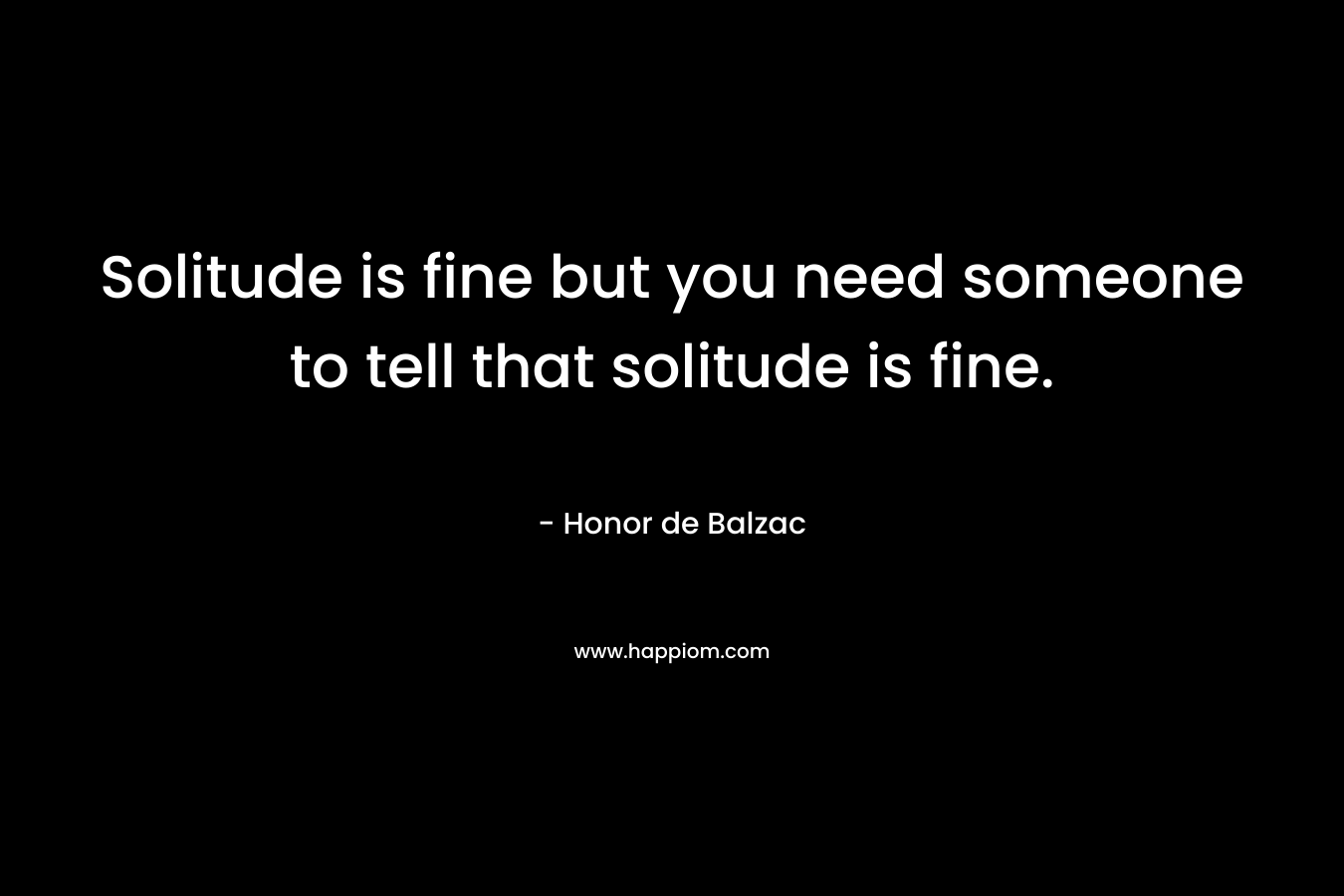 Solitude is fine but you need someone to tell that solitude is fine.