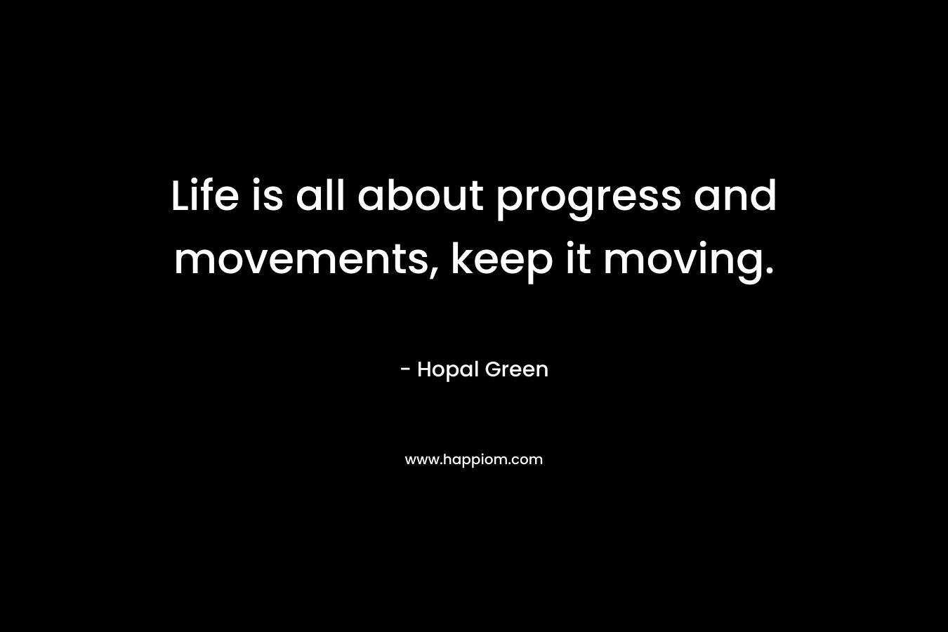 Life is all about progress and movements, keep it moving. – Hopal Green