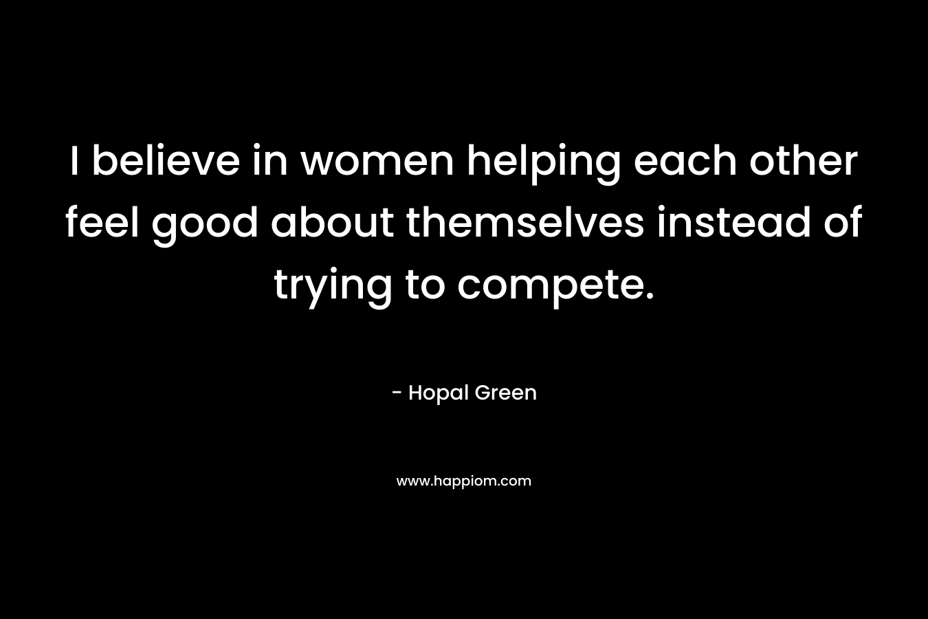 I believe in women helping each other feel good about themselves instead of trying to compete.