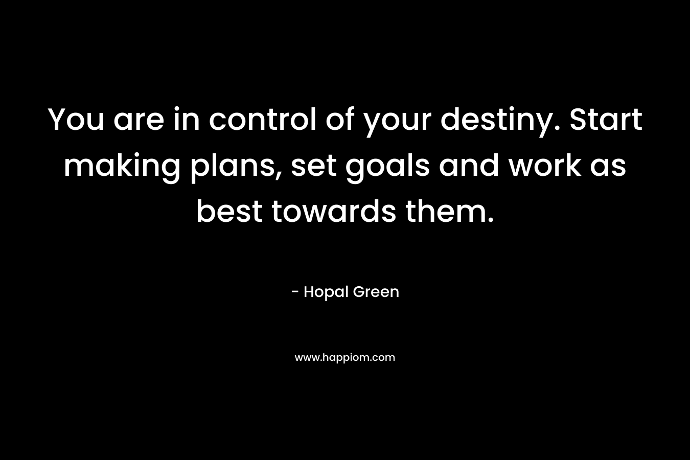 You are in control of your destiny. Start making plans, set goals and work as best towards them.