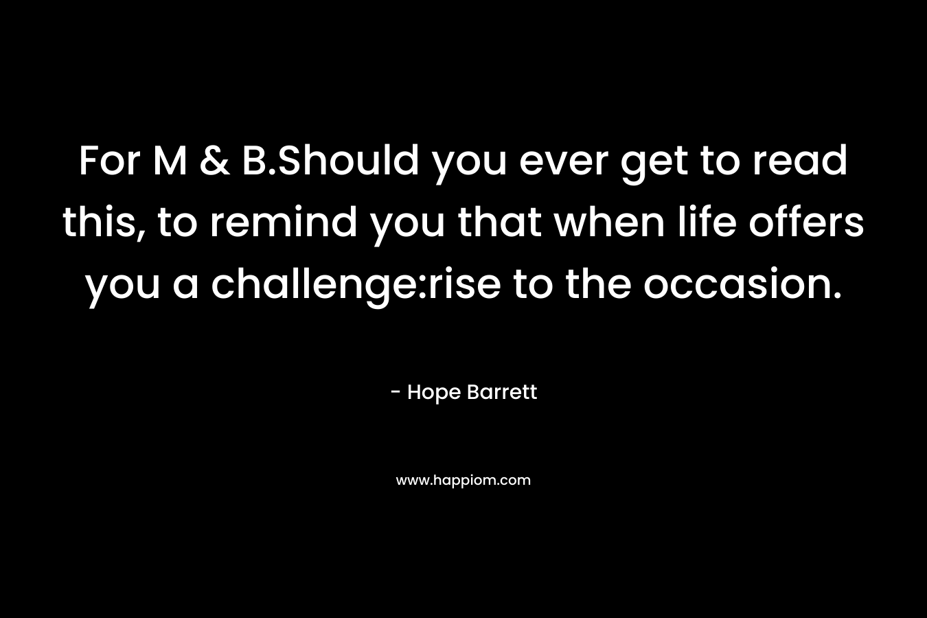 For M & B.Should you ever get to read this, to remind you that when life offers you a challenge:rise to the occasion. – Hope Barrett