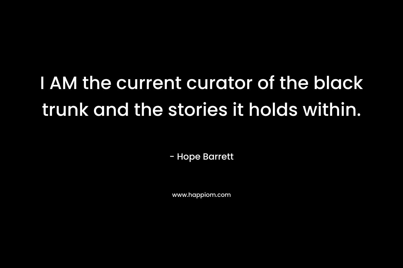 I AM the current curator of the black trunk and the stories it holds within. – Hope Barrett