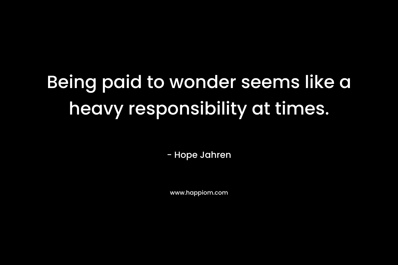 Being paid to wonder seems like a heavy responsibility at times. – Hope Jahren