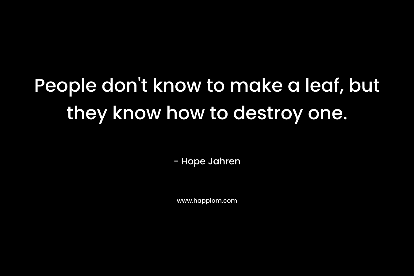 People don't know to make a leaf, but they know how to destroy one.