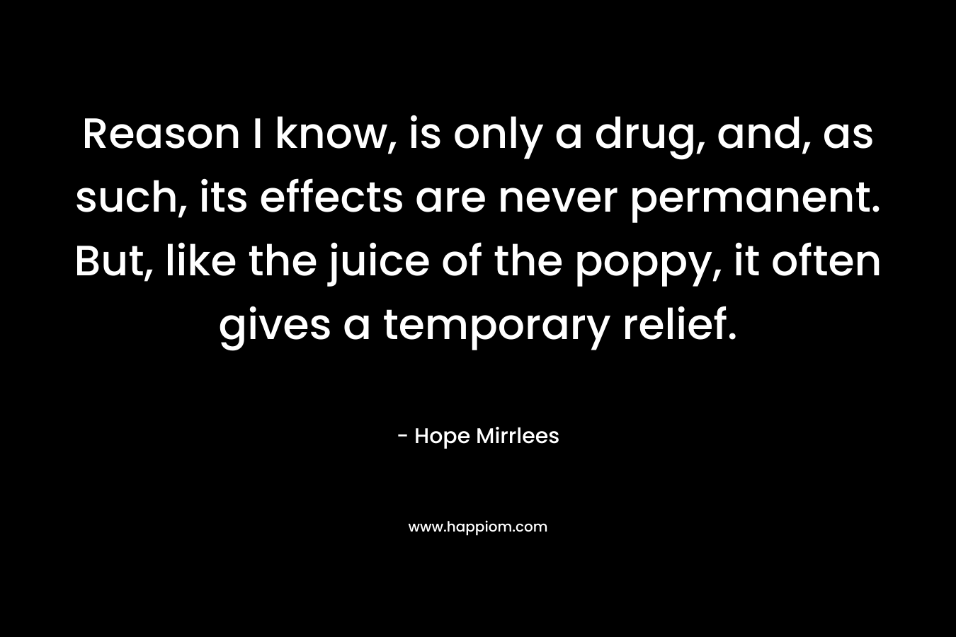 Reason I know, is only a drug, and, as such, its effects are never permanent. But, like the juice of the poppy, it often gives a temporary relief.